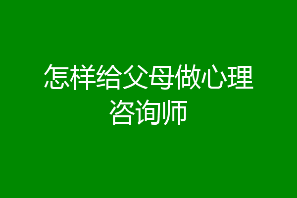 怎样给父母做心理咨询师