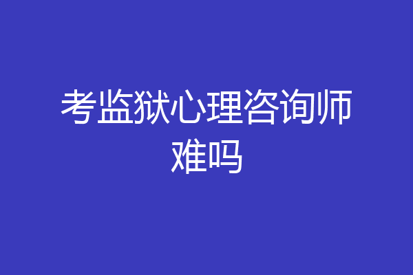 考监狱心理咨询师难吗
