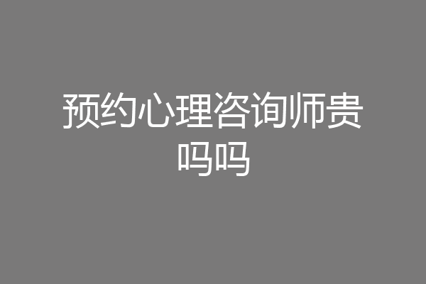 预约心理咨询师贵吗吗