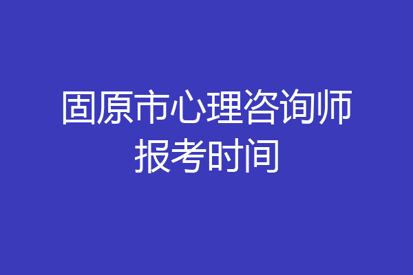 固原市心理咨询师报考时间