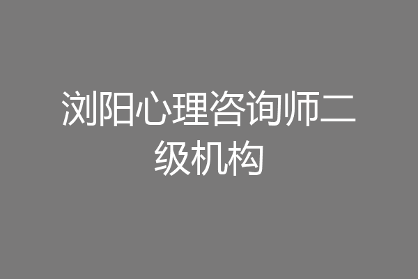 浏阳心理咨询师二级机构