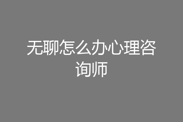 无聊怎么办心理咨询师