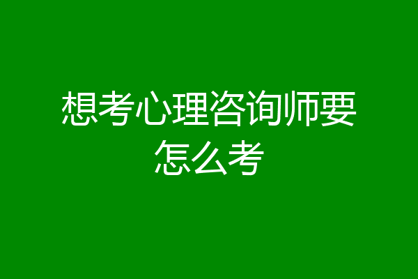 想考心理咨询师要怎么考
