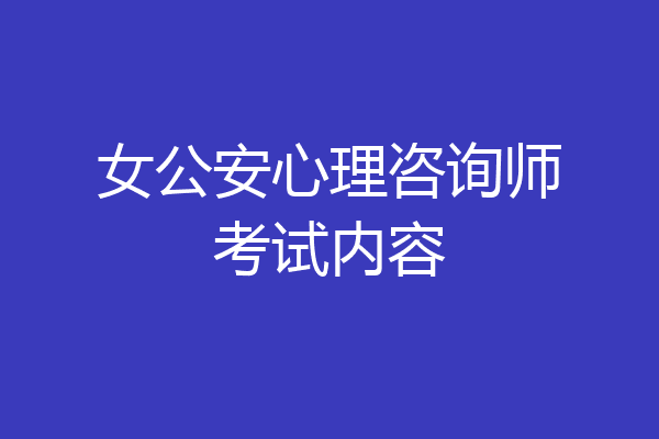女公安心理咨询师考试内容