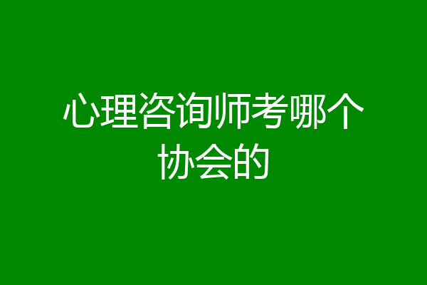 心理咨询师考哪个协会的