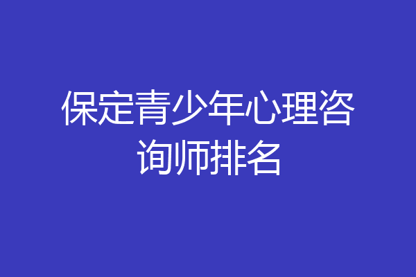保定青少年心理咨询师排名