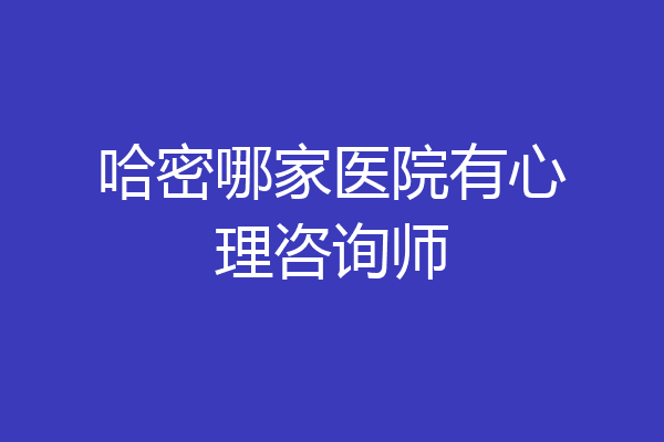 哈密哪家医院有心理咨询师