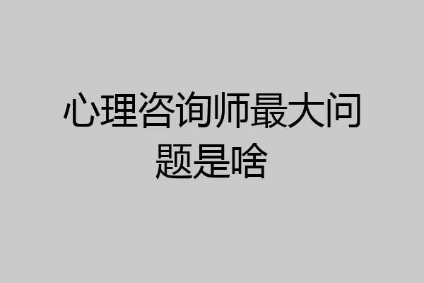 心理咨询师最大问题是啥