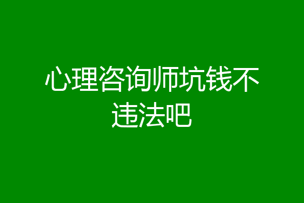 心理咨询师坑钱不违法吧