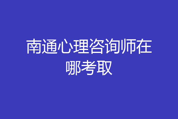 南通心理咨询师在哪考取