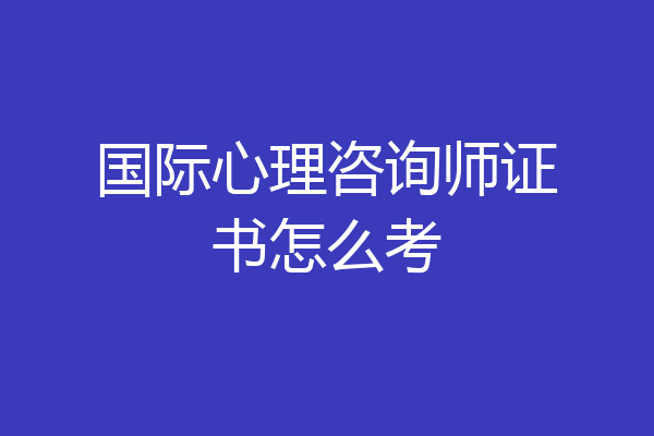 国际心理咨询师证书怎么考