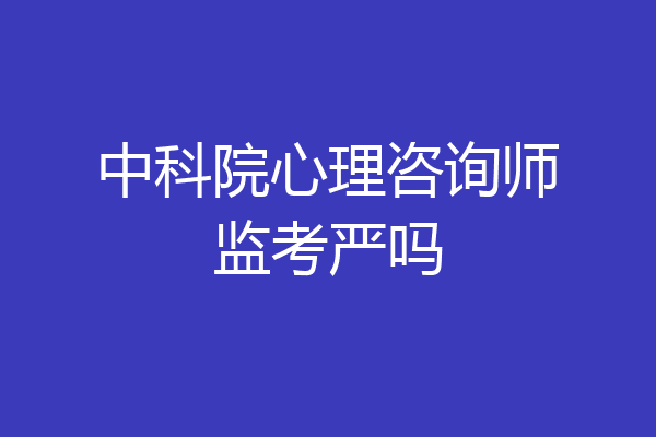 中科院心理咨询师监考严吗