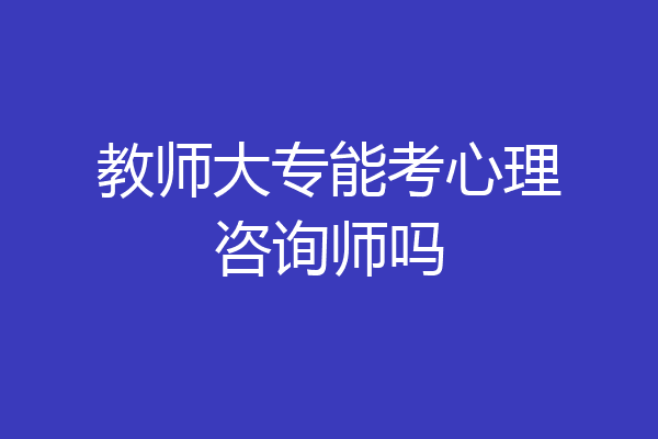 教师大专能考心理咨询师吗