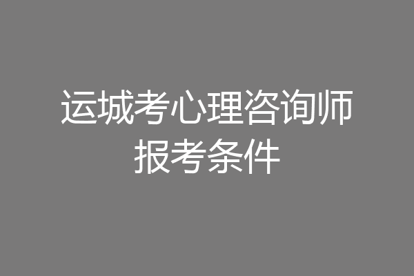 运城考心理咨询师报考条件