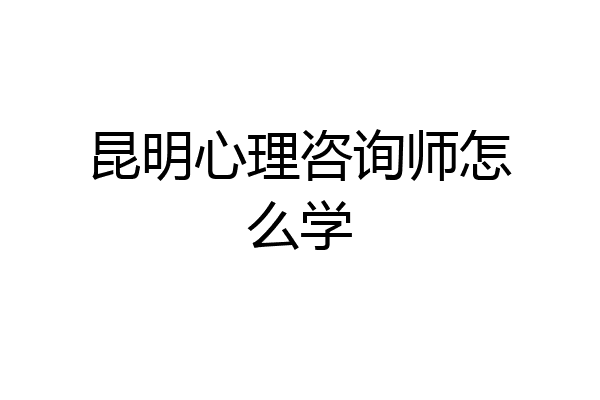 昆明心理咨询师怎么学
