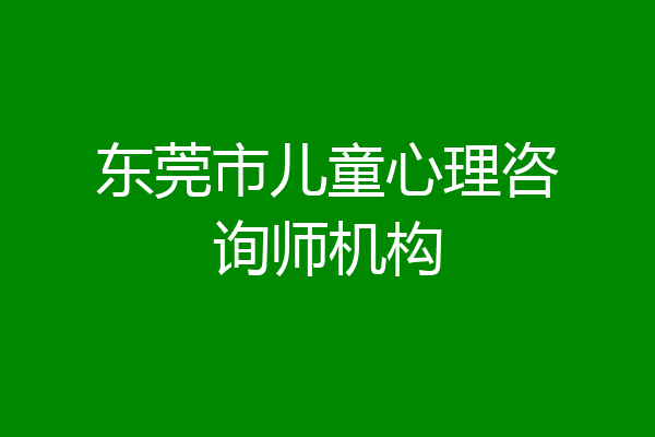 东莞市儿童心理咨询师机构