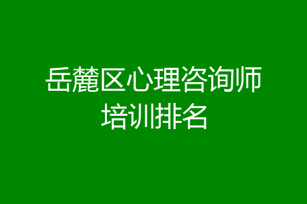 岳麓区心理咨询师培训排名