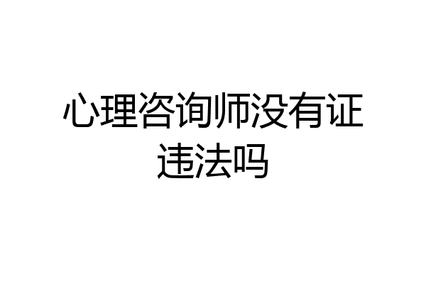 心理咨询师没有证违法吗