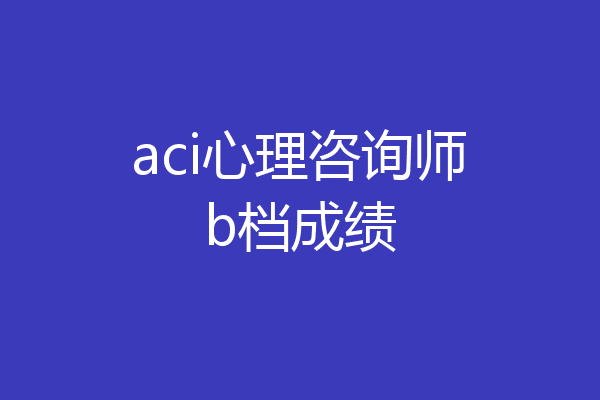 aci心理咨询师b档成绩