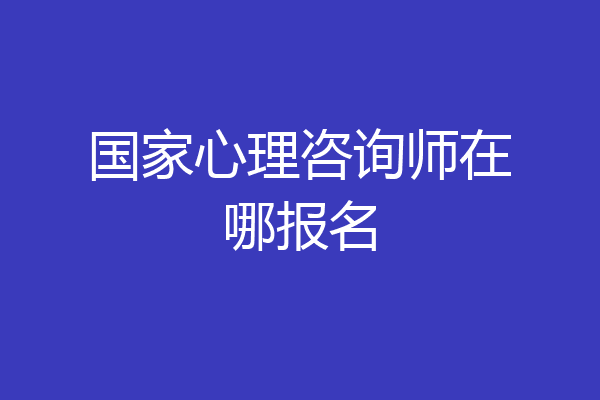 国家心理咨询师在哪报名