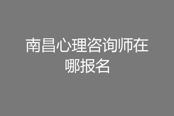 南昌心理咨询师在哪报名
