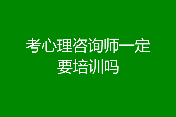 考心理咨询师一定要培训吗