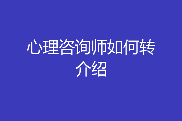 心理咨询师如何转介绍