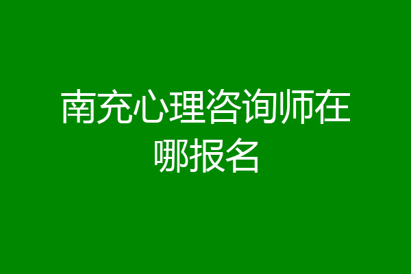 南充心理咨询师在哪报名