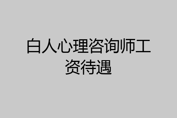 白人心理咨询师工资待遇