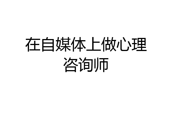 在自媒体上做心理咨询师
