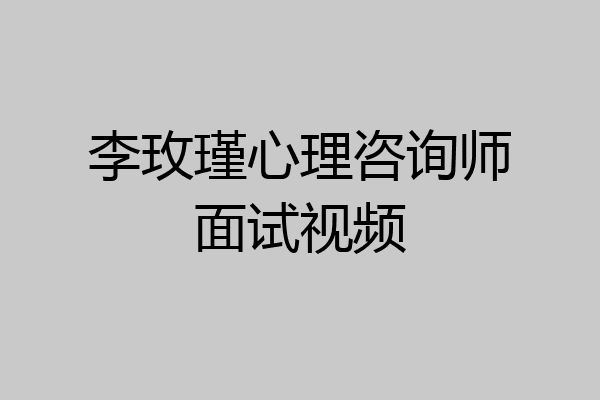 李玫瑾心理咨询师面试视频