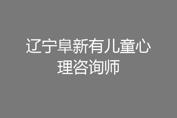 辽宁阜新有儿童心理咨询师