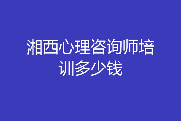 湘西心理咨询师培训多少钱