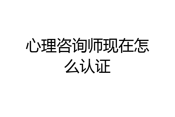 心理咨询师现在怎么认证