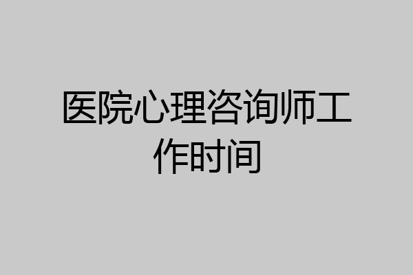医院心理咨询师工作时间
