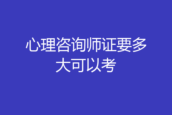 心理咨询师证要多大可以考