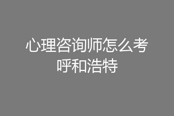 心理咨询师怎么考呼和浩特