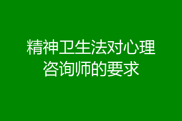 精神卫生法对心理咨询师的要求
