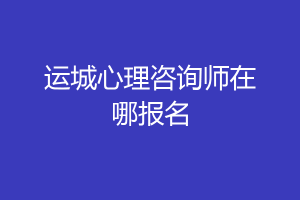 运城心理咨询师在哪报名
