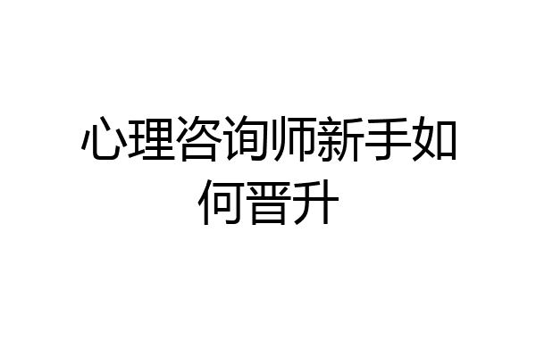心理咨询师新手如何晋升