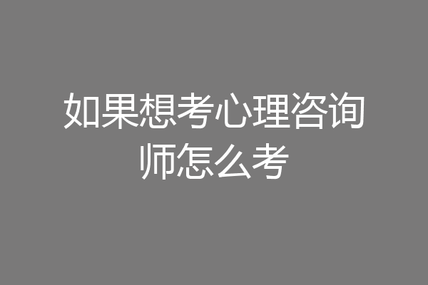 如果想考心理咨询师怎么考