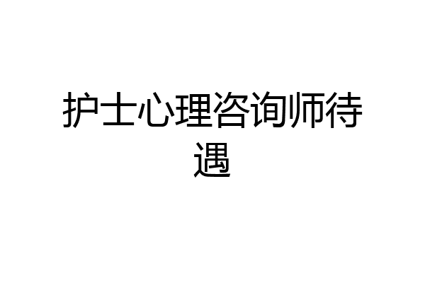 护士心理咨询师待遇