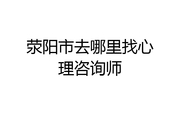 荥阳市去哪里找心理咨询师