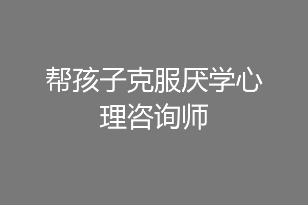 帮孩子克服厌学心理咨询师