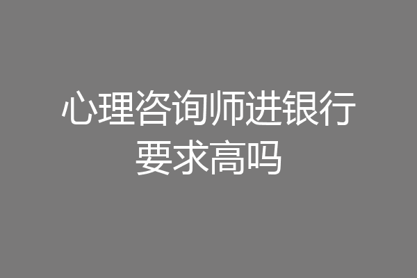 心理咨询师进银行要求高吗