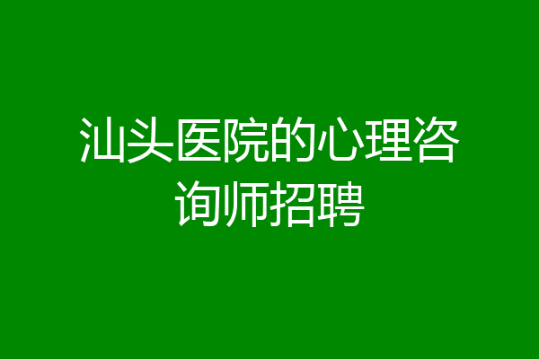 汕头医院的心理咨询师招聘