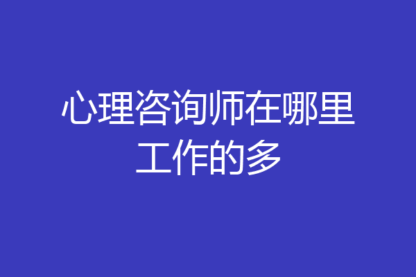 心理咨询师在哪里工作的多
