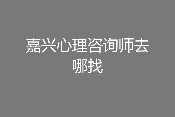 嘉兴心理咨询师去哪找