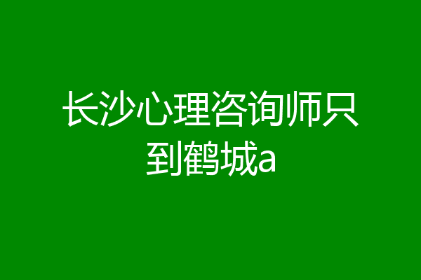 长沙心理咨询师只到鹤城a