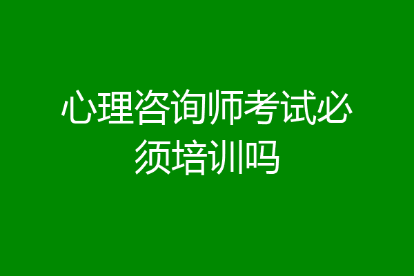 心理咨询师考试必须培训吗